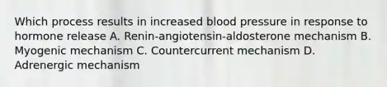 Which process results in increased blood pressure in response to hormone release A. Renin-angiotensin-aldosterone mechanism B. Myogenic mechanism C. Countercurrent mechanism D. Adrenergic mechanism