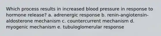 Which process results in increased blood pressure in response to hormone release? a. adrenergic response b. renin-angiotensin-aldosterone mechanism c. countercurrent mechanism d. myogenic mechanism e. tubuloglomerular response