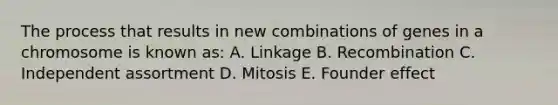 The process that results in new combinations of genes in a chromosome is known as: A. Linkage B. Recombination C. Independent assortment D. Mitosis E. Founder effect