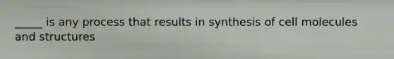 _____ is any process that results in synthesis of cell molecules and structures