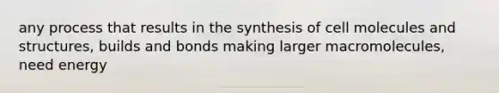 any process that results in the synthesis of cell molecules and structures, builds and bonds making larger macromolecules, need energy