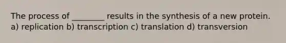 The process of ________ results in the synthesis of a new protein. a) replication b) transcription c) translation d) transversion