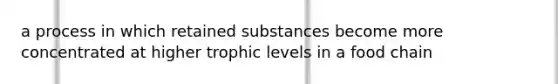 a process in which retained substances become more concentrated at higher trophic levels in a food chain