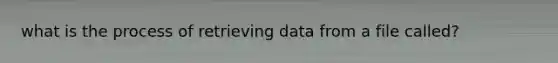 what is the process of retrieving data from a file called?