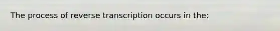 The process of reverse transcription occurs in the: