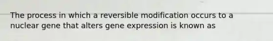 The process in which a reversible modification occurs to a nuclear gene that alters gene expression is known as