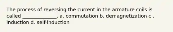 The process of reversing the current in the armature coils is called ______________. a. commutation b. demagnetization c . induction d. self-induction