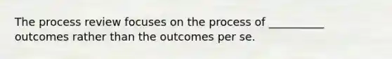 The process review focuses on the process of __________ outcomes rather than the outcomes per se.