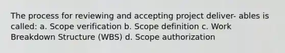 The process for reviewing and accepting project deliver- ables is called: a. Scope verification b. Scope definition c. Work Breakdown Structure (WBS) d. Scope authorization