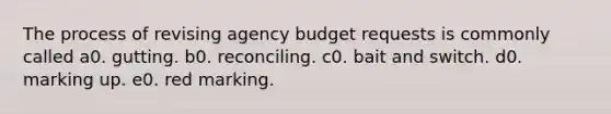 The process of revising agency budget requests is commonly called a0. gutting. b0. reconciling. c0. bait and switch. d0. marking up. e0. red marking.