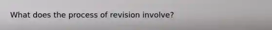 What does the process of revision involve?