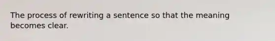 The process of rewriting a sentence so that the meaning becomes clear.