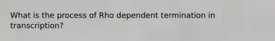 What is the process of Rho dependent termination in transcription?