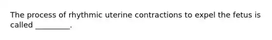 The process of rhythmic uterine contractions to expel the fetus is called _________.
