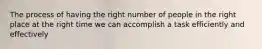 The process of having the right number of people in the right place at the right time we can accomplish a task efficiently and effectively