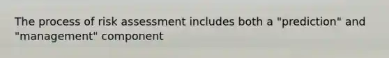 The process of risk assessment includes both a "prediction" and "management" component