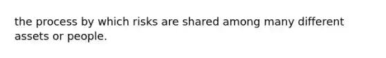 the process by which risks are shared among many different assets or people.