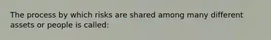 The process by which risks are shared among many different assets or people is called: