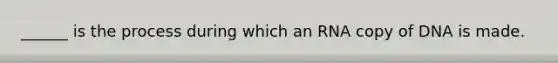 ______ is the process during which an RNA copy of DNA is made.