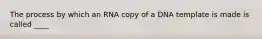 The process by which an RNA copy of a DNA template is made is called ____