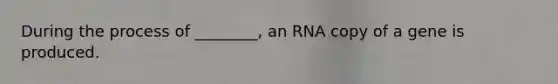 During the process of ________, an RNA copy of a gene is produced.