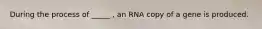 During the process of _____ , an RNA copy of a gene is produced.