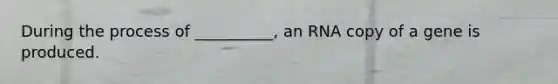 During the process of __________, an RNA copy of a gene is produced.