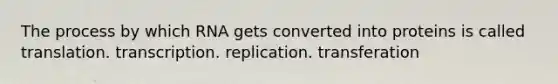 The process by which RNA gets converted into proteins is called translation. transcription. replication. transferation