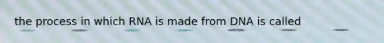 the process in which RNA is made from DNA is called