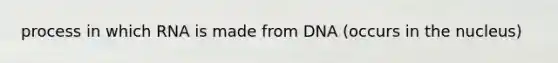 process in which RNA is made from DNA (occurs in the nucleus)