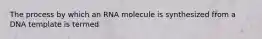 The process by which an RNA molecule is synthesized from a DNA template is termed