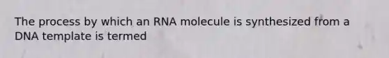 The process by which an RNA molecule is synthesized from a DNA template is termed