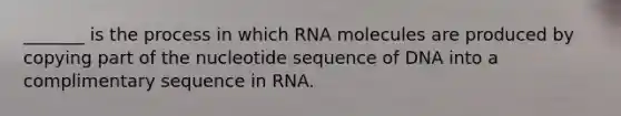 _______ is the process in which RNA molecules are produced by copying part of the nucleotide sequence of DNA into a complimentary sequence in RNA.