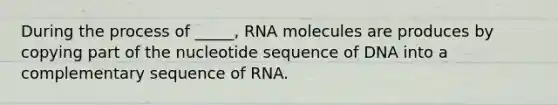 During the process of _____, RNA molecules are produces by copying part of the nucleotide sequence of DNA into a complementary sequence of RNA.