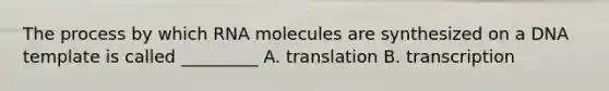 The process by which RNA molecules are synthesized on a DNA template is called _________ A. translation B. transcription