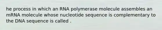 he process in which an RNA polymerase molecule assembles an mRNA molecule whose nucleotide sequence is complementary to the DNA sequence is called .