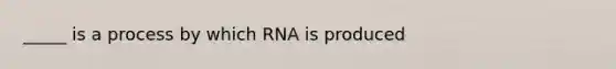 _____ is a process by which RNA is produced