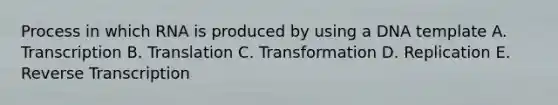 Process in which RNA is produced by using a DNA template A. Transcription B. Translation C. Transformation D. Replication E. Reverse Transcription