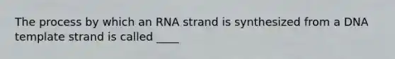 The process by which an RNA strand is synthesized from a DNA template strand is called ____