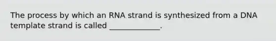 The process by which an RNA strand is synthesized from a DNA template strand is called _____________.