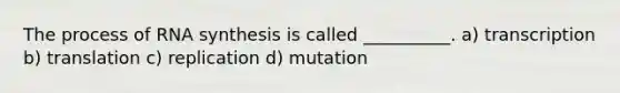 The process of RNA synthesis is called __________. a) transcription b) translation c) replication d) mutation