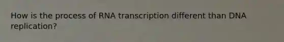 How is the process of RNA transcription different than <a href='https://www.questionai.com/knowledge/kofV2VQU2J-dna-replication' class='anchor-knowledge'>dna replication</a>?