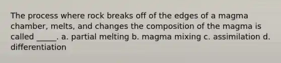 The process where rock breaks off of the edges of a magma chamber, melts, and changes the composition of the magma is called _____. a. partial melting b. magma mixing c. assimilation d. differentiation