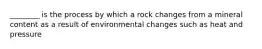 ________ is the process by which a rock changes from a mineral content as a result of environmental changes such as heat and pressure