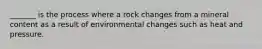 _______ is the process where a rock changes from a mineral content as a result of environmental changes such as heat and pressure.