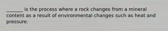 _______ is the process where a rock changes from a mineral content as a result of environmental changes such as heat and pressure.