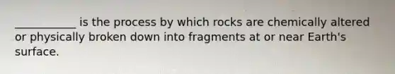 ___________ is the process by which rocks are chemically altered or physically broken down into fragments at or near Earth's surface.