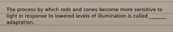 The process by which rods and cones become more sensitive to light in response to lowered levels of illumination is called _______ adaptation.