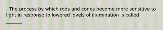 . The process by which rods and cones become more sensitive to light in response to lowered levels of illumination is called _______.