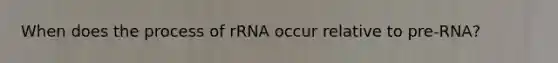 When does the process of rRNA occur relative to pre-RNA?